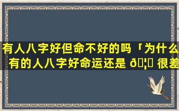 有人八字好但命不好的吗「为什么有的人八字好命运还是 🦁 很差」